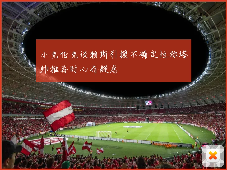 小克伦克谈赖斯引援不确定性称塔帅推荐时心存疑虑