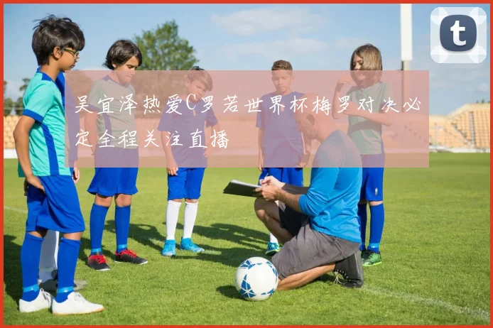 吴宜泽热爱C罗若世界杯梅罗对决必定全程关注直播