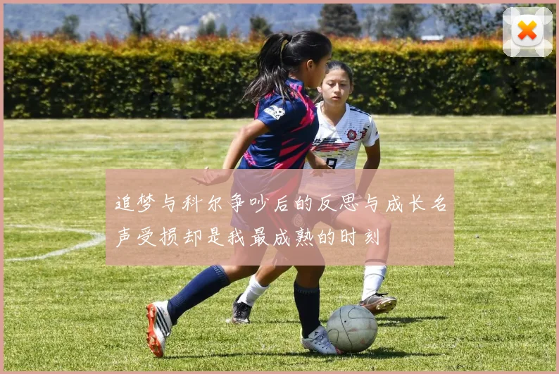 追梦与科尔争吵后的反思与成长名声受损却是我最成熟的时刻