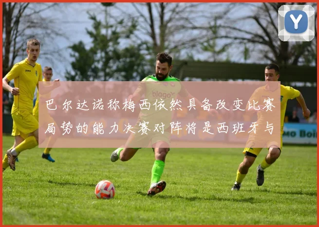 巴尔达诺称梅西依然具备改变比赛局势的能力决赛对阵将是西班牙与阿根廷