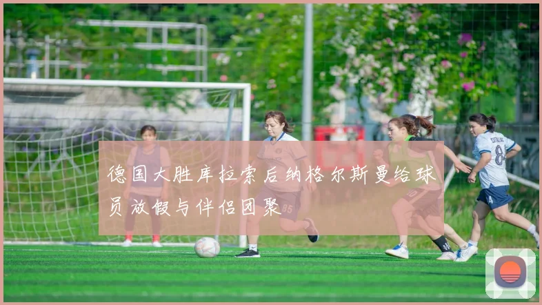 德国大胜库拉索后纳格尔斯曼给球员放假与伴侣团聚