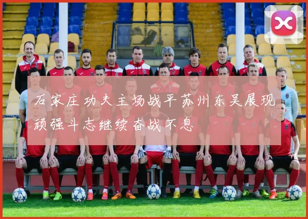 石家庄功夫主场战平苏州东吴展现顽强斗志继续奋战不息
