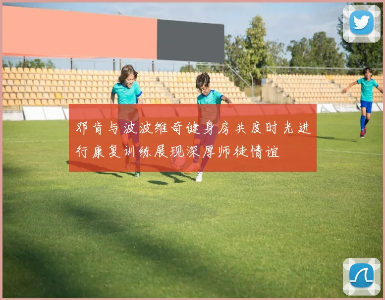 邓肯与波波维奇健身房共度时光进行康复训练展现深厚师徒情谊