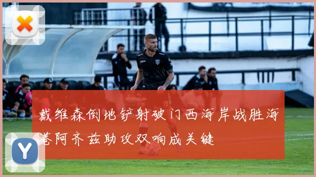 戴维森倒地铲射破门西海岸战胜海港阿齐兹助攻双响成关键