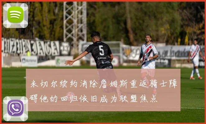 米切尔续约消除詹姆斯重返骑士障碍他的回归依旧成为联盟焦点
