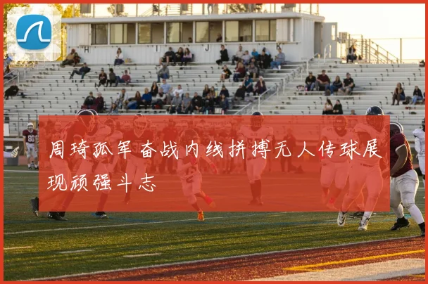 周琦孤军奋战内线拼搏无人传球展现顽强斗志