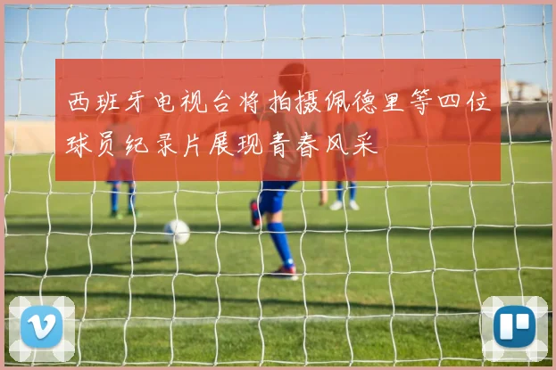 西班牙电视台将拍摄佩德里等四位球员纪录片展现青春风采