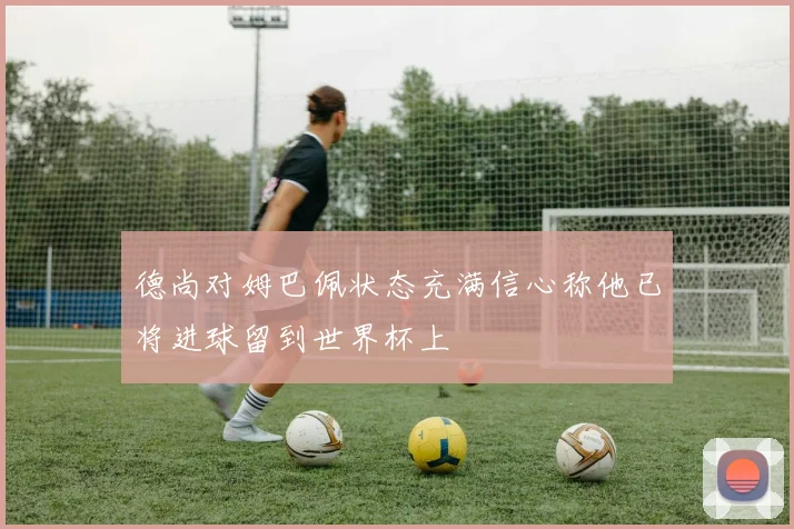 德尚对姆巴佩状态充满信心称他已将进球留到世界杯上